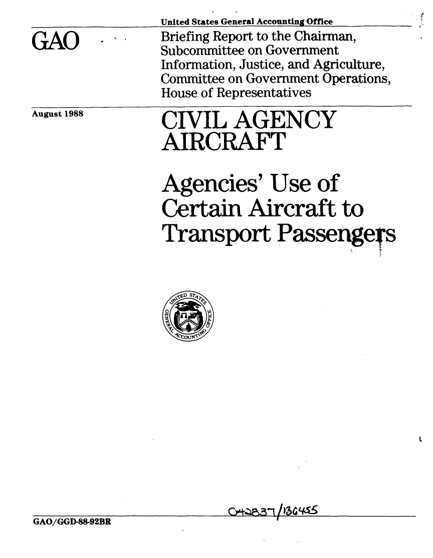 handle is hein.gao/gaobaciny0001 and id is 1 raw text is: 

GAO


United States General Accounting Office
Briefing Report to the Chairman,
Subcommittee on Government
Information, Justice, and Agriculture,
Committee on Government Operations,
House of Representatives


August 1988


CIVIL AGENCY
AIRCRAFT


Agencies' Use of
Certain Aircraft to
Transport Passenge's


'~3~1


GAO/GGD-W92BR


