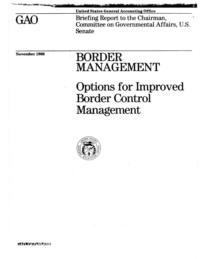 handle is hein.gao/gaobacipp0001 and id is 1 raw text is:                United States General Accounting Office
GAO            Briefing Report to the Chairman,
               Committee on Governmental Affairs, U.S.
               Senate

November 1988  BORDER
               MANAGEMENT
               Options for Improved
               Border Control
               Management


eVATMerci IT:LIIK:l .1 N



