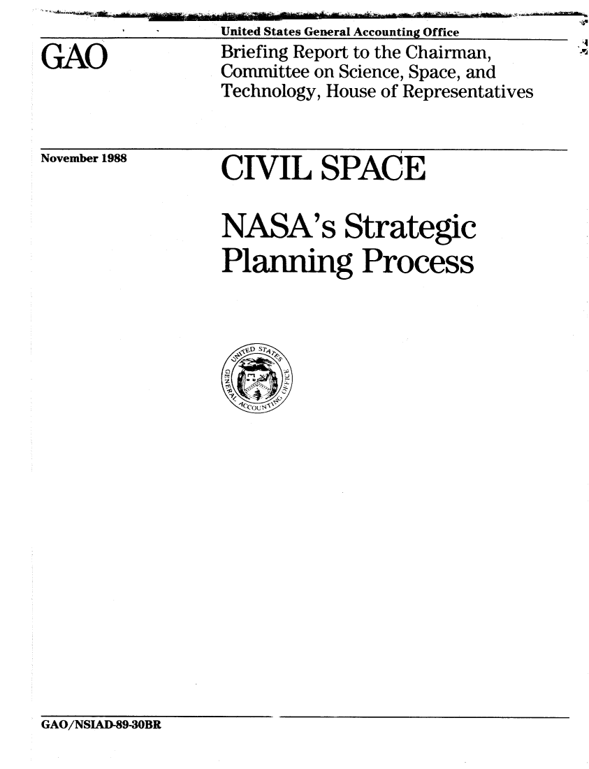 handle is hein.gao/gaobacipq0001 and id is 1 raw text is: -


GAO


United States General Accounting Office
Briefing Report to the Chairman,
Committee on Science, Space, and
Technology, House of Representatives


November 1988


CIVIL SPACE


NASA's Strategic
Planning Process


GAO/NSIAD-89-30BR


