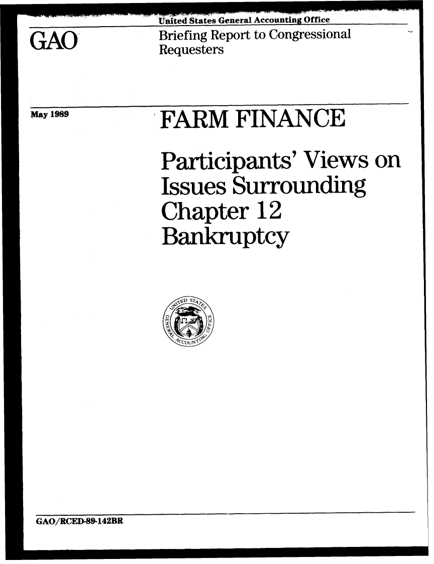 handle is hein.gao/gaobaciqy0001 and id is 1 raw text is: GAO


United States General Accounting Office
Briefing Report to Congressional
Requesters


May 1989


FARM FINANCE
Participants' Views on
Issues Surrounding
Chapter 12
Bankruptcy


GAO/RCED-89-142BR


