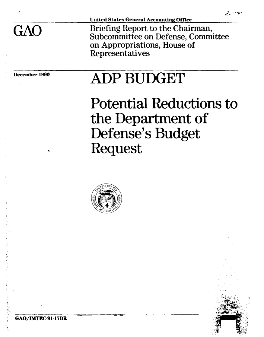 handle is hein.gao/gaobacixc0001 and id is 1 raw text is: 


GAO


United States General Accounting Office
Briefing Report to the Chairman,
Subcommittee on Defense, Committee
on Appropriations, House of
Representatives


December 1990


ADP BUDGET


Potential Reductions to
the Department of
Defense's Budget
Request


GAO/IMTEC-91-17BR


. V .1-


