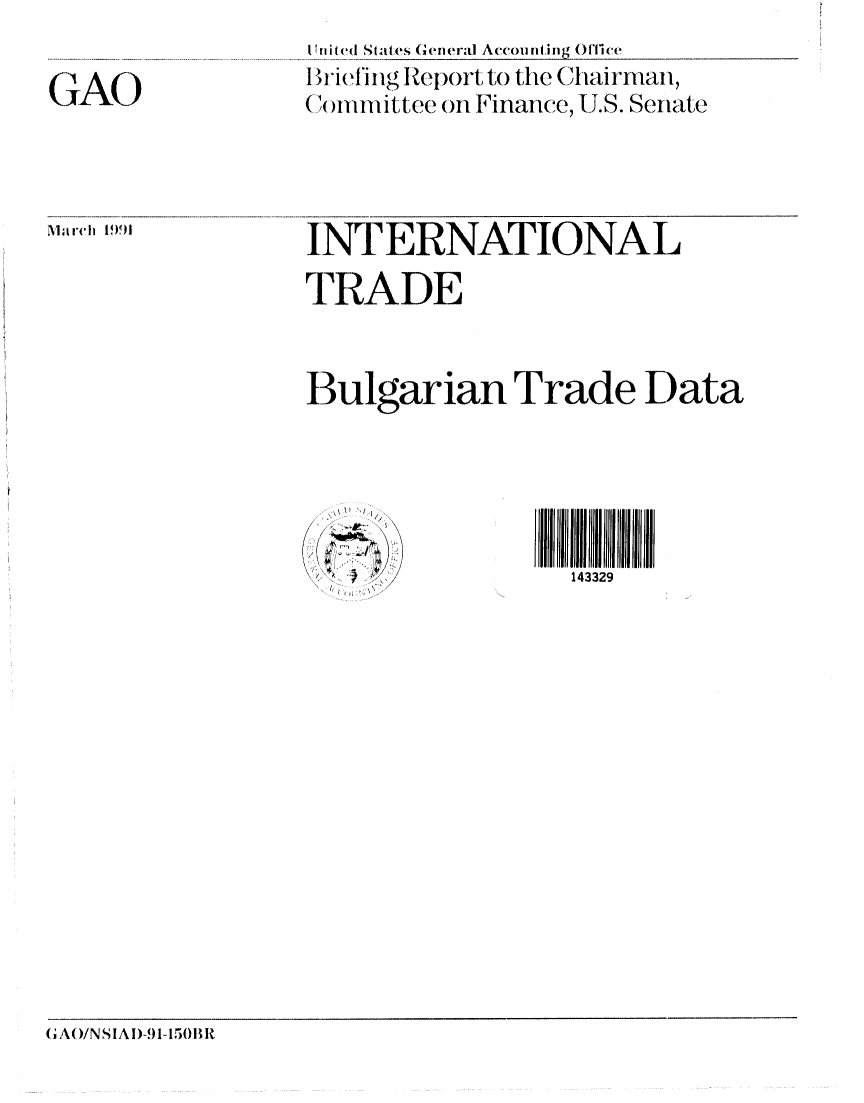 handle is hein.gao/gaobacixh0001 and id is 1 raw text is: 

GAO


Uit. d States General Accouning 011ce
  I I I' I(Q eor to the (hai a I,
( ..iittee on Finanuce, U.S. Senate


I~1, j~qj


INTERNATIONAL

TRADE


Bulgarian Trade Data


143329


G Ao/NS IAI)-. -150B R


