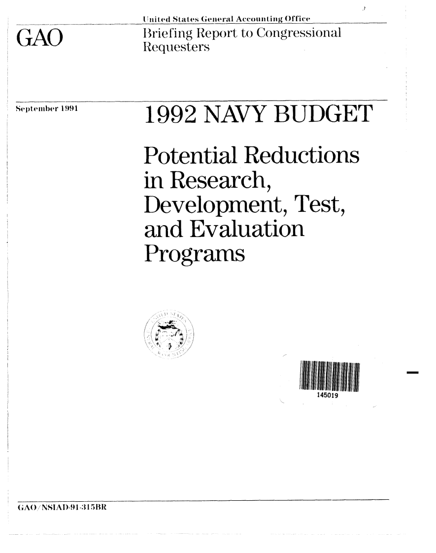 handle is hein.gao/gaobaciyt0001 and id is 1 raw text is: 
GAO


I. nit e( Statfes General Accounting Office
IBriefing Report to Congressional
Requesters


Septemiber I 9 1


1992 NAVY BUDGET

Potential Reductions
in Research,
Development, Test,
and Evaluation
Programs

  .... I, ! ',/ ] ..

   / % ...


145019


G;AO, NS1AI)-91 -3 1.5B1


