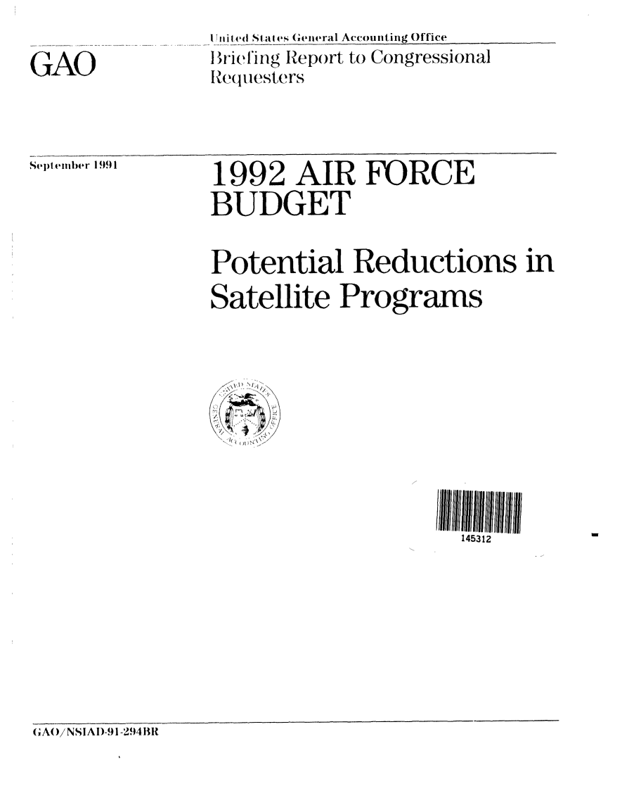 handle is hein.gao/gaobacizc0001 and id is 1 raw text is: 

GAO


I 4iiled Stales Gen(ieral Accounting Office
ltrielfing Report to Congressional
IRequesters


Sept ember 1991


1992 AIR FORCE
BUDGET


Potential Reductions in
Satellite Programs


145312


GA( )/ NSIAI)-91-294 BR


