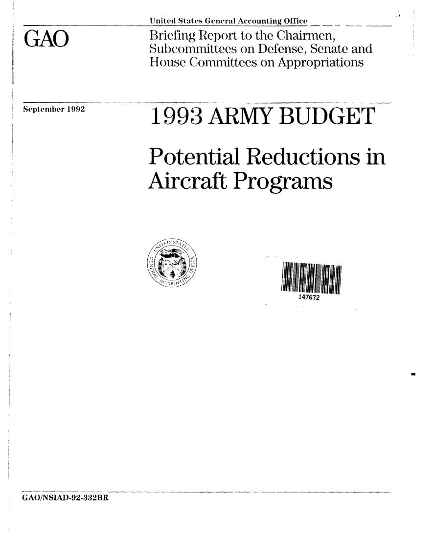 handle is hein.gao/gaobacjbj0001 and id is 1 raw text is: 

GAO


United Stat es General Accounting Office
Briefing Report to the Chairmen,
Subcormmittees on Defense, Senate and
IH ouse Committees on Appropriations


September 1992


1993 ARMY BUDGET


Potential Reductions in
Aircraft Programs






                     147672


GAO/NSIAD-92-332BR


