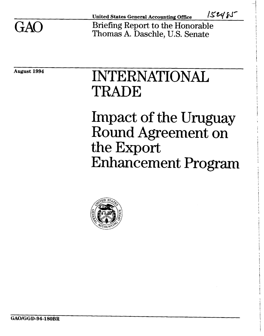 handle is hein.gao/gaobacjes0001 and id is 1 raw text is: 
GAO


United States General Accounting Office  /,g- & -
Briefing Report to the Honorable
Thomas A. Daschle, U.S. Senate


August 1994


INTERNATIONAL
TRADE


Impact of the Uruguay
Round Agreement on
the Export
Enhancement Program


GAO/GGD-94-180BR



