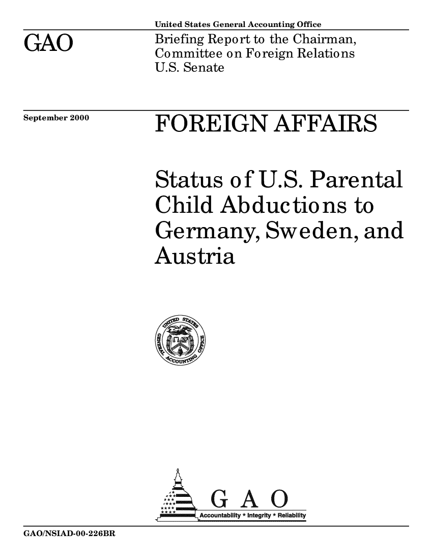 handle is hein.gao/gaobacjjz0001 and id is 1 raw text is: 
GAO


United States General Accounting Office
Briefing Report to the Chairman,
Committee on Foreign Relations
U.S. Senate


September 2000


FOREIGN AFFAIRS


Status of U.S. Parental
Child Abductions to
Germany, Sweden, and
Austria









      Aol G A 0
 .7Accountability* *  *Integrity *Reliability


GAO/NSIAD-00-226BR


