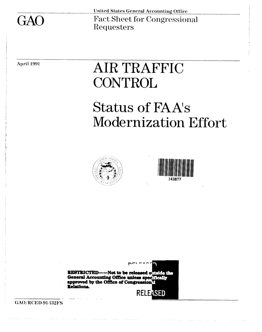 handle is hein.gao/gaobacnfp0001 and id is 1 raw text is: Unit(d States General Account ing 01 lie.,e__
Fact Sheet for Congressional
Requesters


April 1991


AIR TRAFFIC

CONTROL


Status of FAA's

Modernization Effort







    S  143877


RESTRICTED--Not to be released o
General Accounting Office unless spec
approved by the Office of Congresuon
Relations.
                  RELE


GA)/RC)-A1-1,32FS


do Me~I
CI af
2A


GAO


