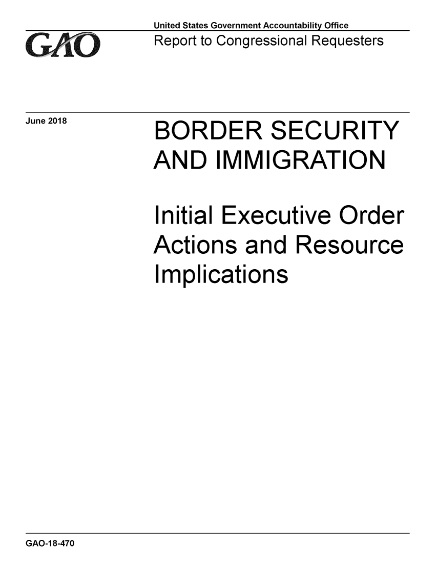 handle is hein.gao/gaobacpkq0001 and id is 1 raw text is: 
GAO


June 2018


United States Government Accountability Office
Report to Congressional Requesters


BORDER SECURITY
AND IMMIGRATION

Initial Executive Order
Actions and Resource
Implications


GAO-1 8-470


