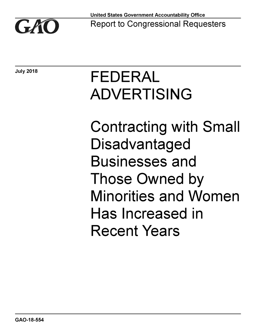handle is hein.gao/gaobacpmu0001 and id is 1 raw text is: 
GAO


July 2018


United States Government Accountability Office
Report to Congressional Requesters


FEDERAL
ADVERTISING


Contracting with Small
Disadvantaged
Businesses and
Those Owned by
Minorities and Women
Has Increased in
Recent Years


GAO-1 8-554


