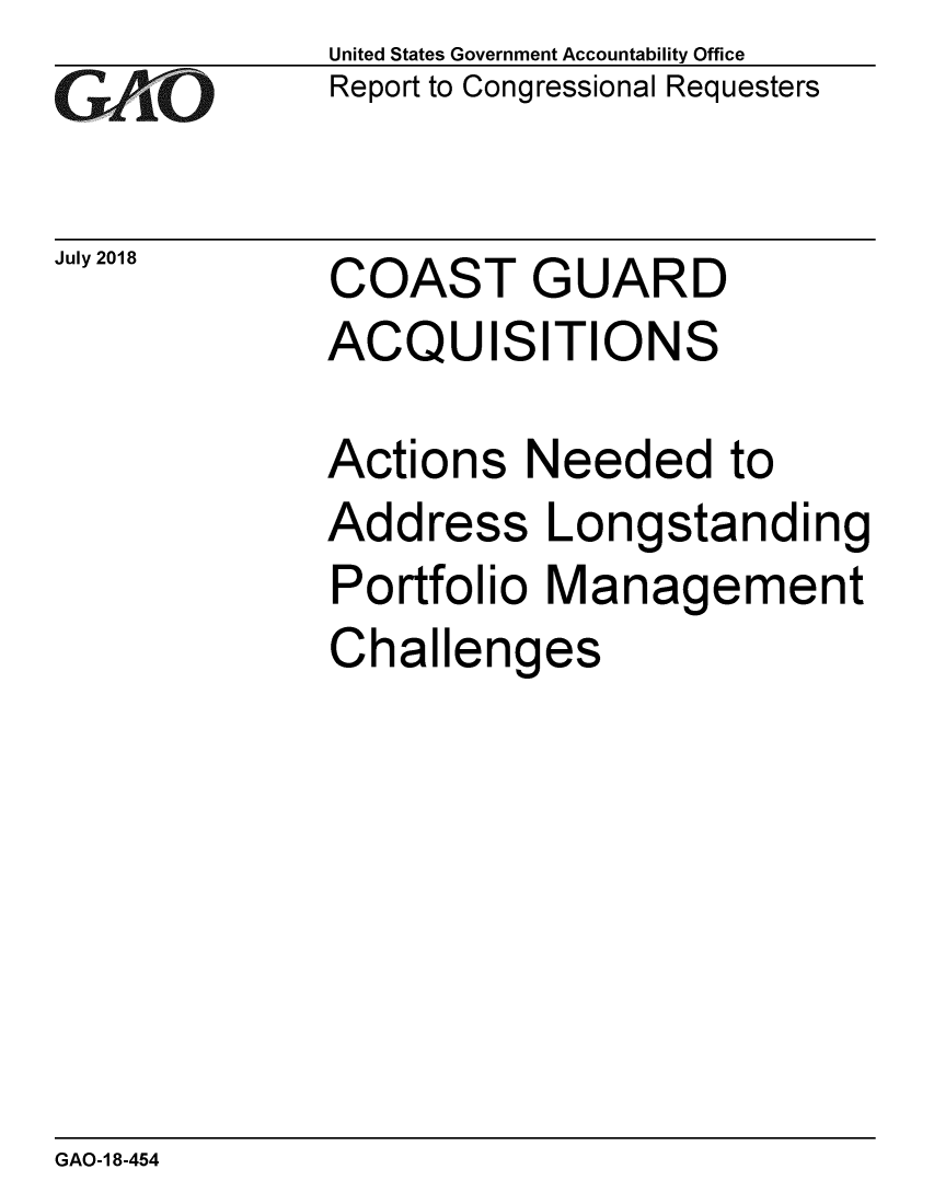 handle is hein.gao/gaobacpnk0001 and id is 1 raw text is: GAEO


July 2018


United States Government Accountability Office
Report to Congressional Requesters


COAST GUARD
ACQUISITIONS


Actions Needed to
Address Longstanding
Portfolio Management
Challenges


GAO-1 8-454


