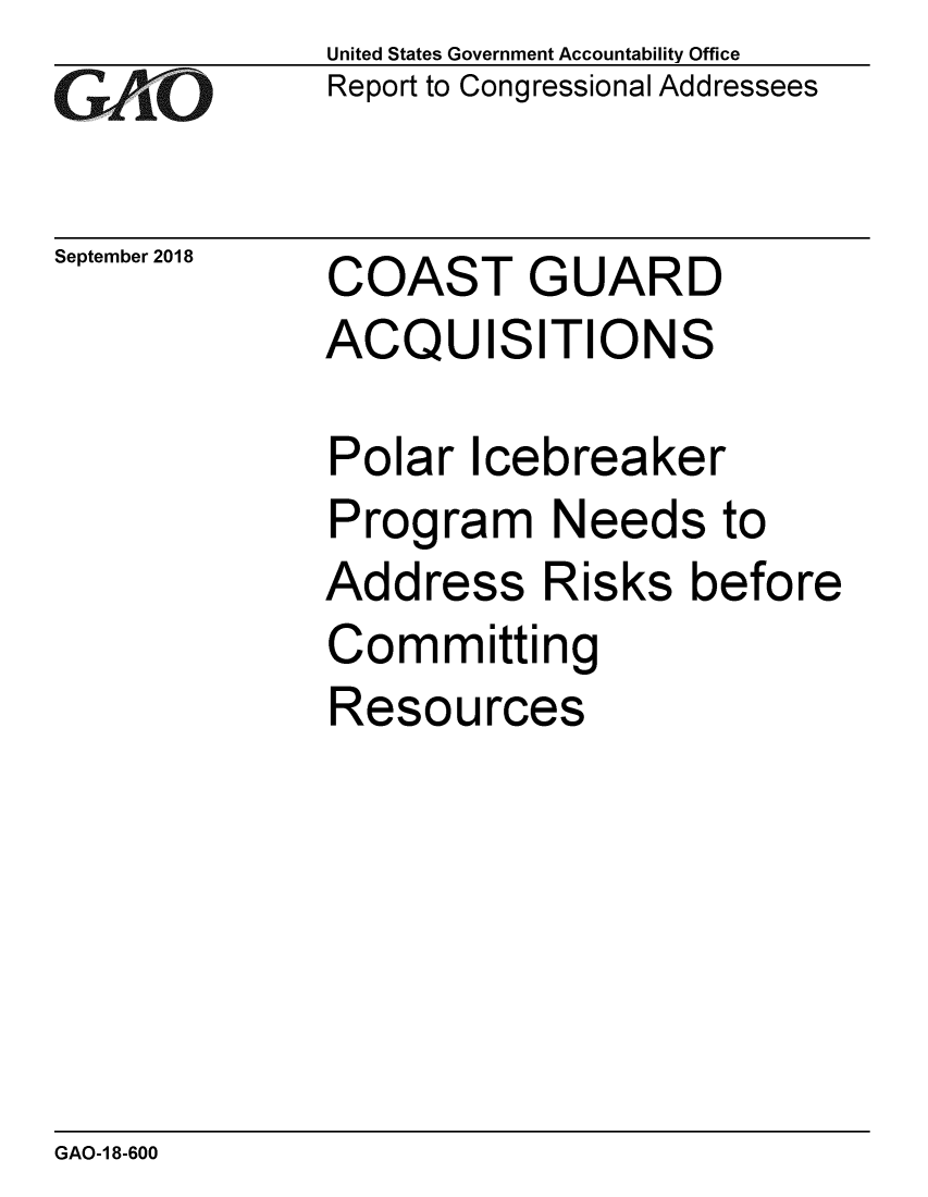 handle is hein.gao/gaobacpqa0001 and id is 1 raw text is: 
GA vO


September 2018


United States Government Accountability Office
Report to Congressional Addressees


COAST GUARD
ACQUISITIONS


Polar Icebreaker
Program Needs to
Address Risks before
Committing
Resources


GAO-1 8-600


