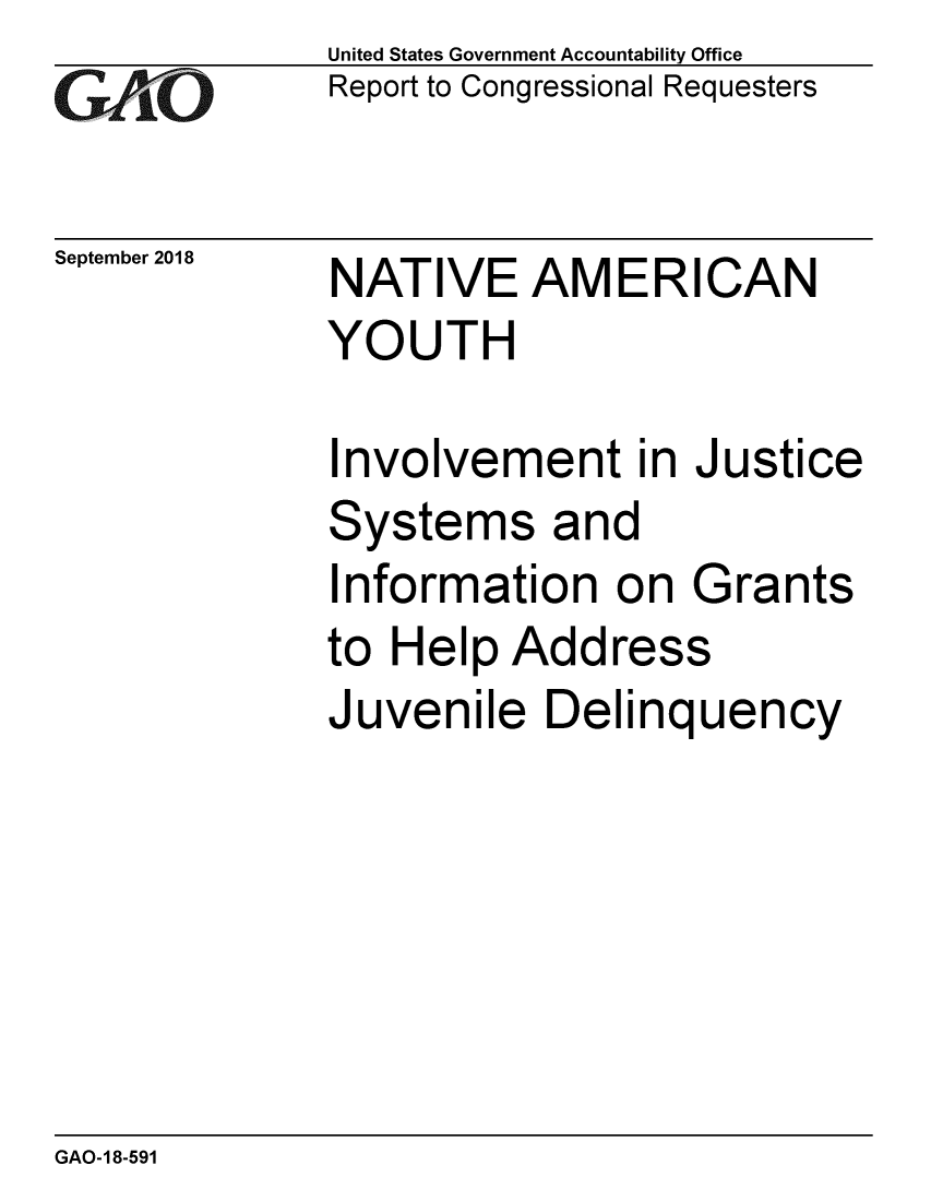 handle is hein.gao/gaobacpqj0001 and id is 1 raw text is: 
GAiO


September 2018


United States Government Accountability Office
Report to Congressional Requesters


NATIVE AMERICAN
YOUTH


Involvement in Justice
Systems and
Information on Grants
to Help Address
Juvenile Delinquency


GAO-18-591


