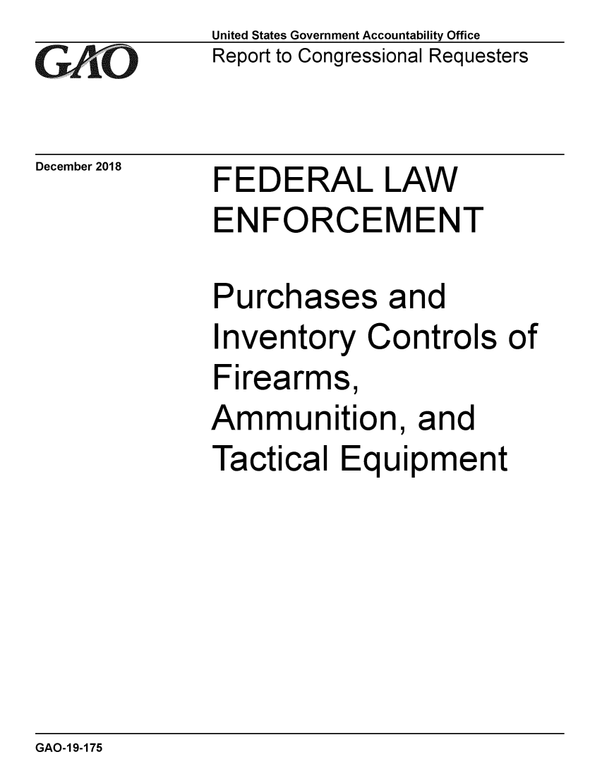 handle is hein.gao/gaobacsdg0001 and id is 1 raw text is: 
GAO' 0


December 2018


United States Government Accountability Office
Report to Congressional Requesters


FEDERAL LAW


ENFORCEMENT

Purchases and
Inventory Controls of
Firearms,
Ammunition, and
Tactical Equipment


GAO-19-175



