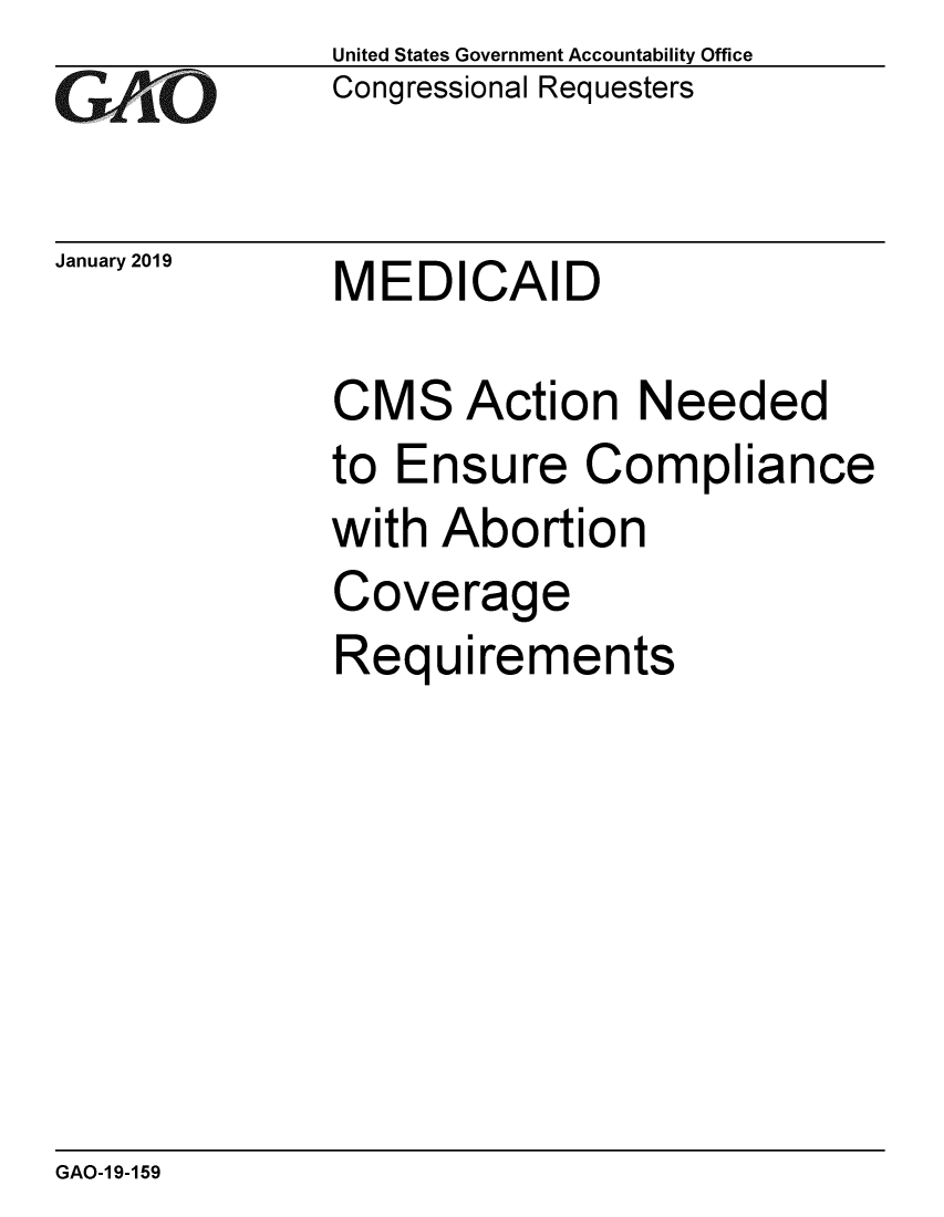 handle is hein.gao/gaobacsey0001 and id is 1 raw text is: 
GAt-O


January 2019


United States Government Accountability Office
Congressional Requesters


MEDICAID


CMS Action Needed
to Ensure Compliance
with  Abortion
Coverage
Requirements


GAO-1 9-159



