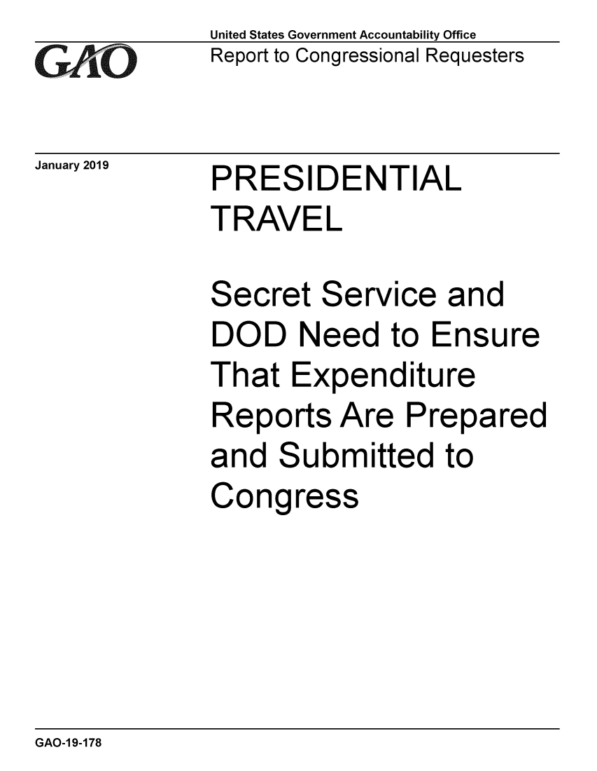 handle is hein.gao/gaobacsfa0001 and id is 1 raw text is: 
GAiO


January 2019


United States Government Accountability Office
Report to Congressional Requesters


PRESIDENTIAL
TRAVEL


Secret  Service   and
DOD Need to Ensure
That  Expenditure
Reports   Are  Prepared
and  Submitted   to
Congress


GAO-1 9-178


