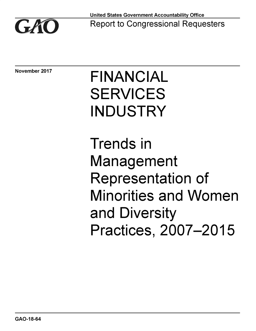 handle is hein.gao/gaobacsgr0001 and id is 1 raw text is: 
GAIO


November 2017


United States Government Accountability Office
Report to Congressional Requesters


FINANCIAL
SERVICES
INDUSTRY


Trends   in
Management
Representation of
Minorities  and  Women
and  Diversity
Practices,  2007-2015


GAO-1 8-64


