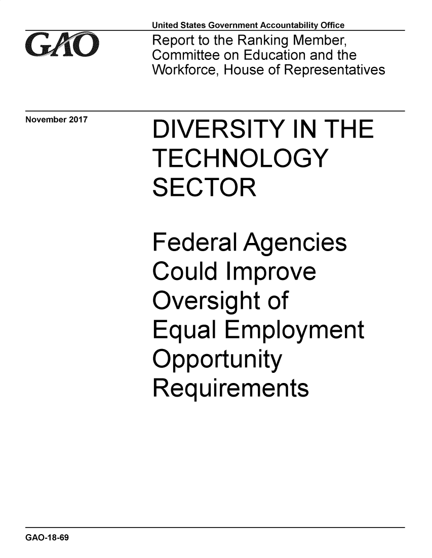 handle is hein.gao/gaobacsgz0001 and id is 1 raw text is: 
GAPiO


November 2017


United States Government Accountability Office
Report to the Ranking Member,
Committee on Education and the
Workforce, House of Representatives


DIVERSITY IN THE
TECHNOLOGY
SECTOR


Federal  Agencies
Could   Improve
Oversight   of
Equal   Employment
Opportunity
Requirements


GAO-1 8-69


