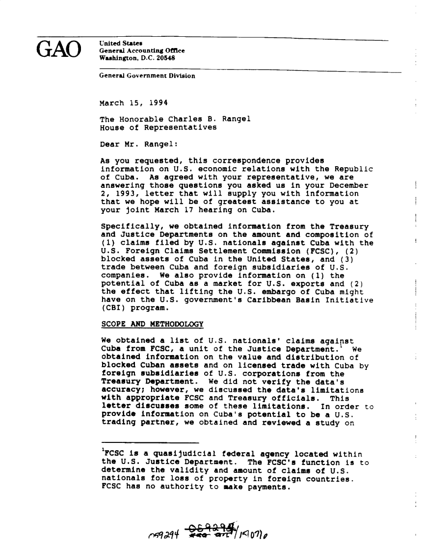 handle is hein.gao/gaobacwmo0001 and id is 1 raw text is: 



             United States
GAO          General Accounting Office
             Washington, D.C. 20548

             General Government Division


             March  15, 1994

             The Honorable  Charles B. Rangel
             House of  Representatives

             Dear Mr.  Rangel:

             As you  requested, this correspondence provides
             information  on U.S. economic relations with the Republic
             of Cuba.   As agreed with your representative, we are
             answering  those questions you asked us in your December
             2,  1993, letter that will supply you with information
             that we  hope will be of greatest assistance to you at
             your  joint March 17 hearing on Cuba.

             Specifically,  we obtained information from the Treasury
             and  Justice Departments on the amount and composition of
             (1)  claims filed by U.S. nationals against Cuba with  the
             U.S.  Foreign Claims Settlement Commission (FCSC),  (2)
             blocked  assets of Cuba in the United States, and  (3)
             trade  between Cuba and foreign subsidiaries of U.S.
             companies.   We also provide information on (1) the
             potential  of Cuba as a market for U.S. exports and  (2)
             the  effect that lifting the U.S. embargo of Cuba might
             have  on the U.S. government's Caribbean Basin Initiative
             (CBI)  program.

             SCOPE  AND METHODOLOGY

             We  obtained a list of U.S. nationals' claims against
             Cuba  from FCSC, a unit of the Justice Department.   We
             obtained  information on the value and distribution of
             blocked  Cuban assets and on licensed trade with Cuba  by
             foreign  subsidiaries of U.S. corporations from the
             Treasury  Department.  We did not verify the data's
             accuracy;  however, we discussed the data's limitations
             with  appropriate FCSC and Treasury officials.  This
             letter  discusses some of these limitations.  In order  to
             provide  information on Cuba's potential to be a U.S.
             trading  partner, we obtained and reviewed a study on


             1
             FCSC  is a quasijudicial  federal agency located within
             the  U.S. Justice Department.  The FCSC's function  is to
             determine  the validity and amount of claims of U.S.
             nationals  for loss of property in foreign countries.
             FCSC  has no authority to make payments.


