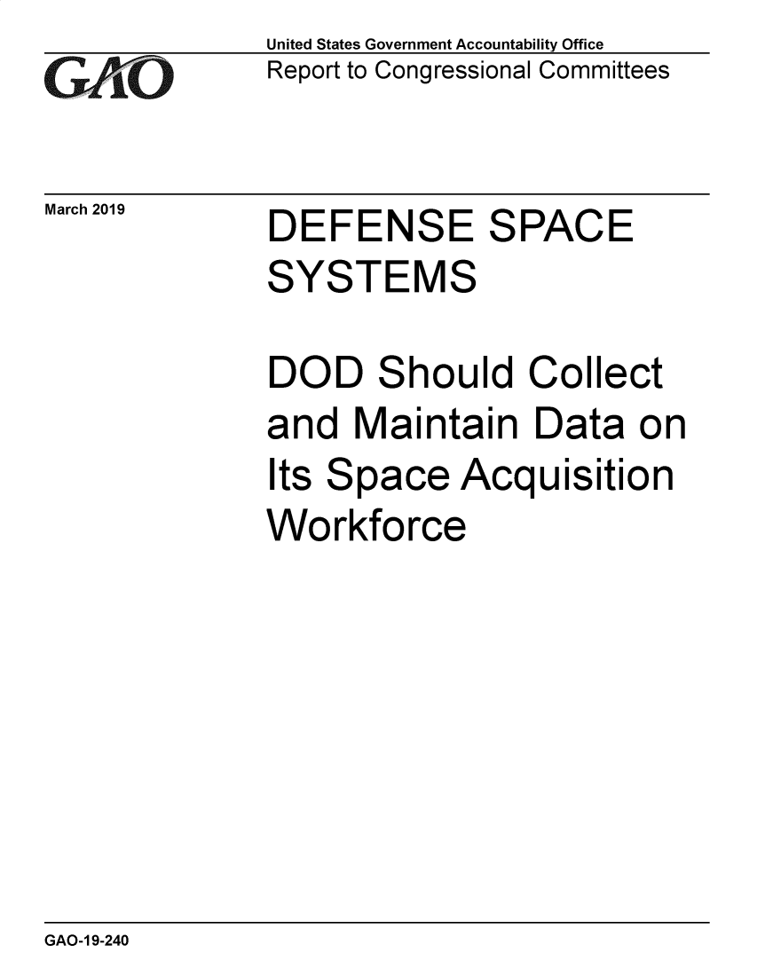 handle is hein.gao/gaobadvqp0001 and id is 1 raw text is: 
GAO


March 2019


United States Government Accountability Office
Report to Congressional Committees


DEFENSE SPACE


SYSTEMS


DOD


S


hould Collect


and Maintain Data on
Its Space Acquisition
Workforce


GAO-1 9-240


