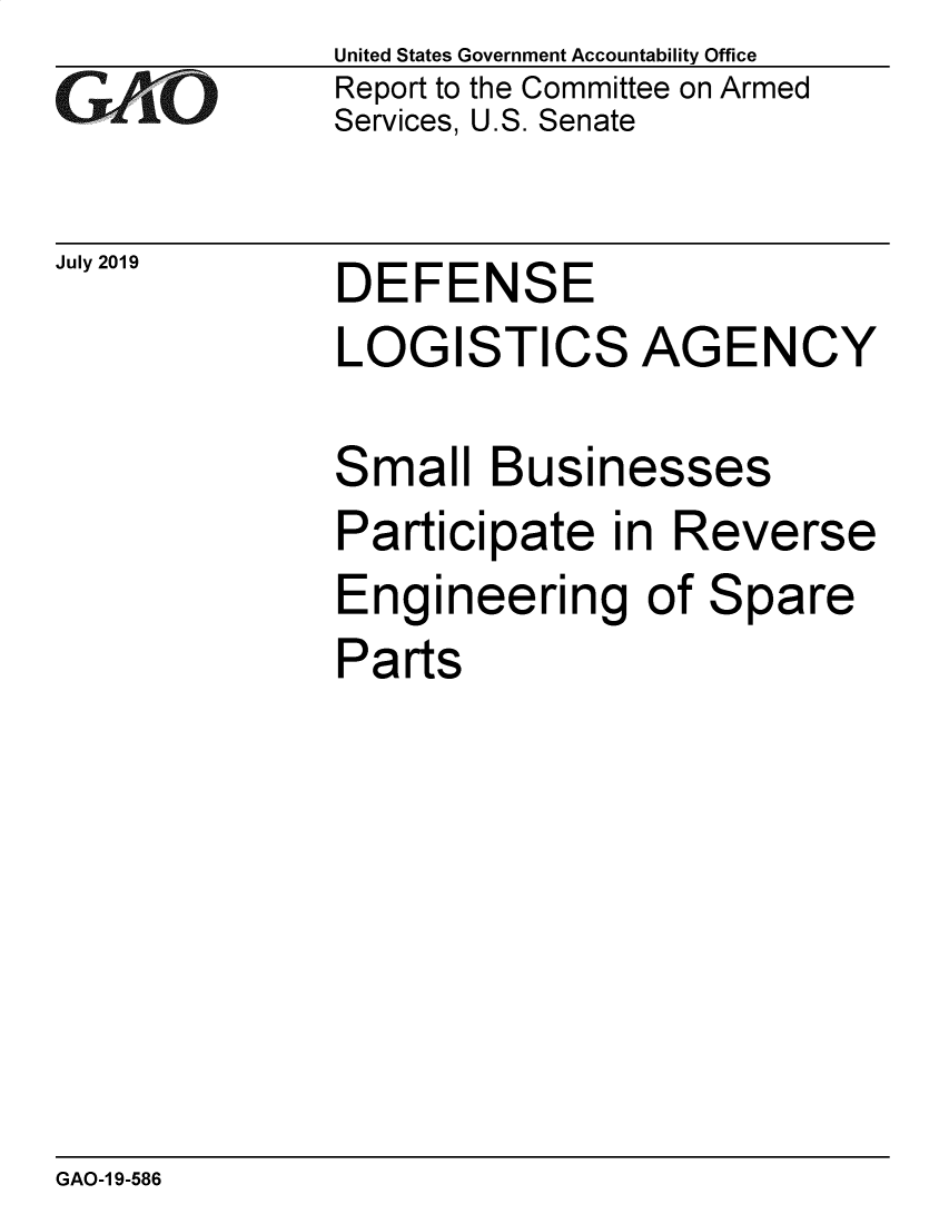 handle is hein.gao/gaobadzuf0001 and id is 1 raw text is: United States Government Accountability Office
Report to the Committee on Armed
Services, U.S. Senate


July 2019


DEFENSE


LOGISTICS AGENCY

Small Businesses
Participate in Reverse
Engineering of Spare
Parts


GAO-1 9-586


