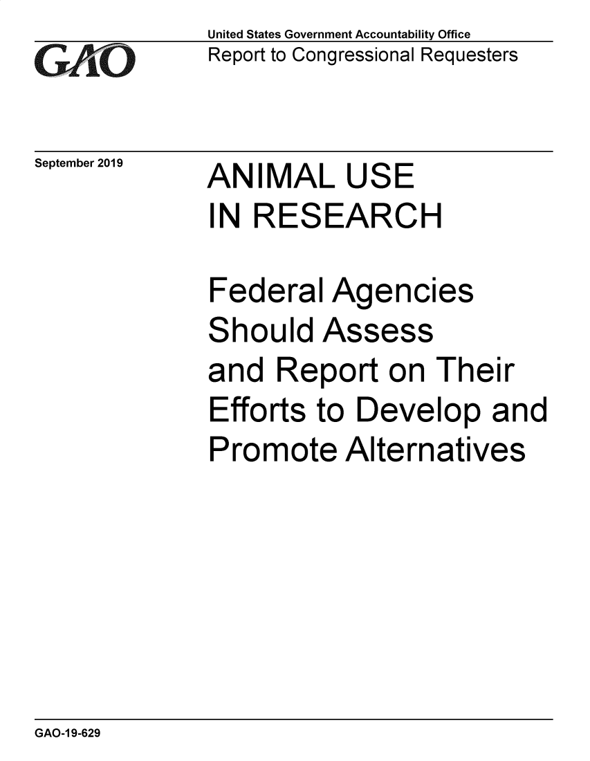 handle is hein.gao/gaobadzxh0001 and id is 1 raw text is: 
G11O


September 2019


United States Government Accountability Office
Report to Congressional Requesters


ANIMAL USE
IN RESEARCH


Federal Agencies
Should Assess
and Report on Their
Efforts to Develop and
Promote Alternatives


GAO-1 9-629


