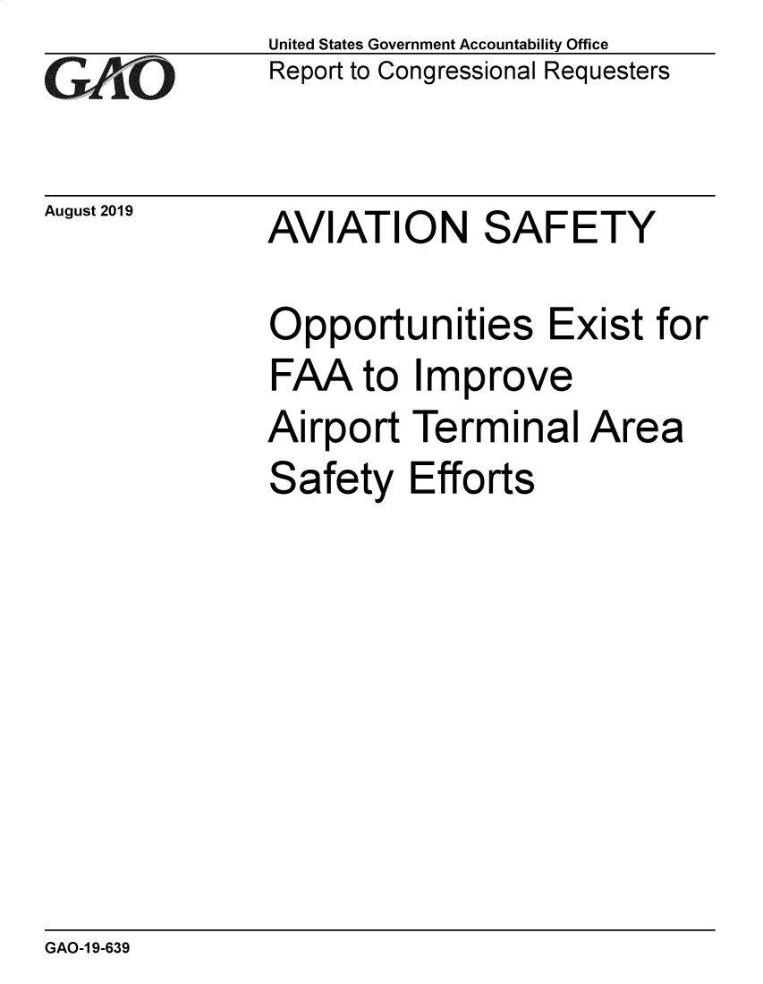 handle is hein.gao/gaobadzxx0001 and id is 1 raw text is: 
GAO


August 2019


United States Government Accountability Office
Report to Congressional Requesters


AVIATION SAFETY


Opportunities Exist for
FAA to Improve
Airport Terminal Area
Safety Efforts


GAO-1 9-639


