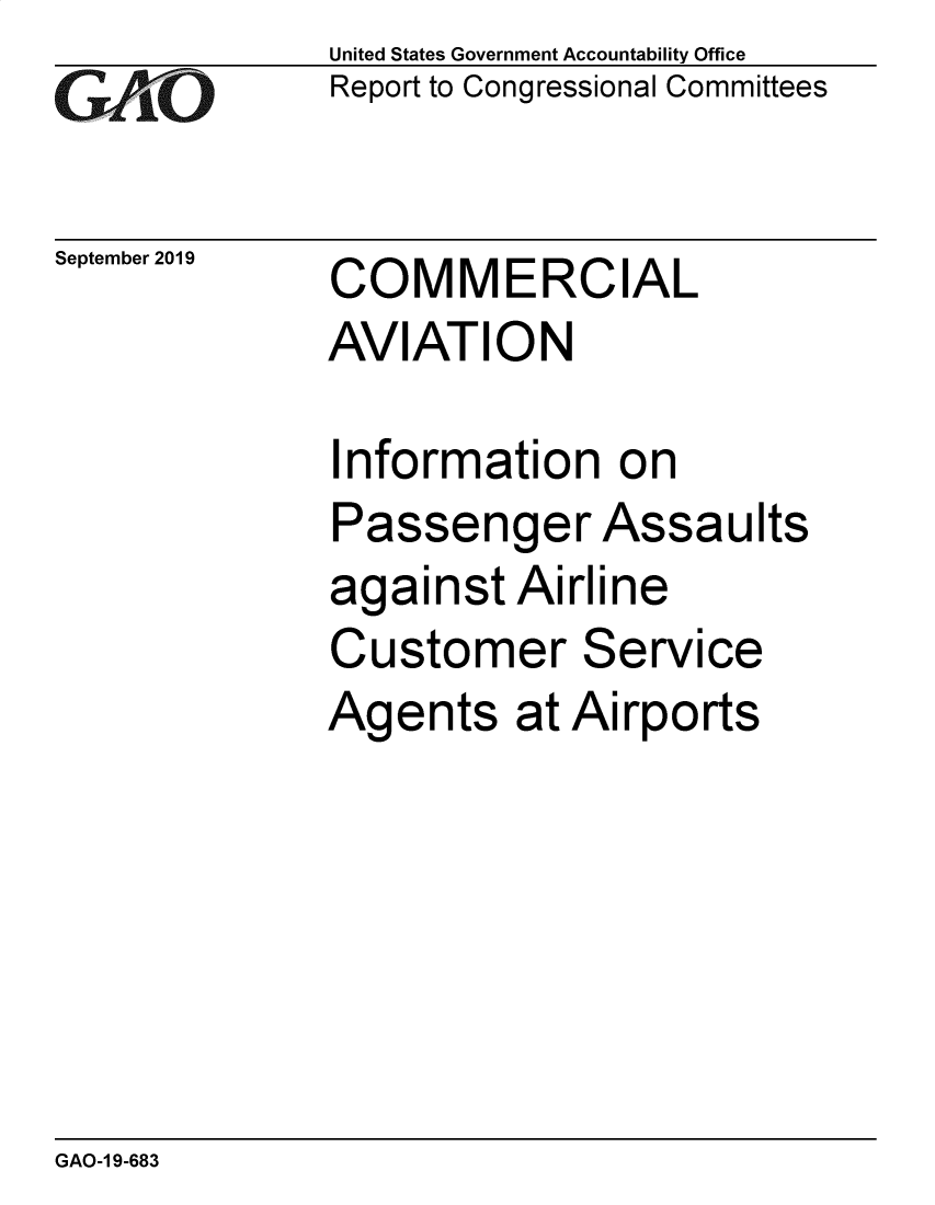 handle is hein.gao/gaobadzym0001 and id is 1 raw text is: GAO


September 2019


United States Government Accountability Office
Report to Congressional Committees


COMMERCIAL
AVIATION


Information on
Passenger Assaults
against Airline
Customer Service
Agents at Airports


GAO-1 9-683


