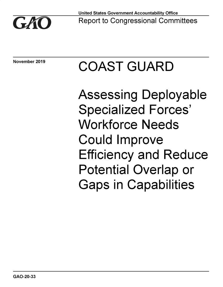 handle is hein.gao/gaobaeaft0001 and id is 1 raw text is:             United States Government Accountability Office
rReport to Congressional Committees

November 2019  COAST GUARD

            Assessing Deployable
            Specialized Forces'
            Workforce Needs
            Could Improve
            Efficiency and Reduce
            Potential Overlap or
            Gaps in Capabilities


GAO-20-33


