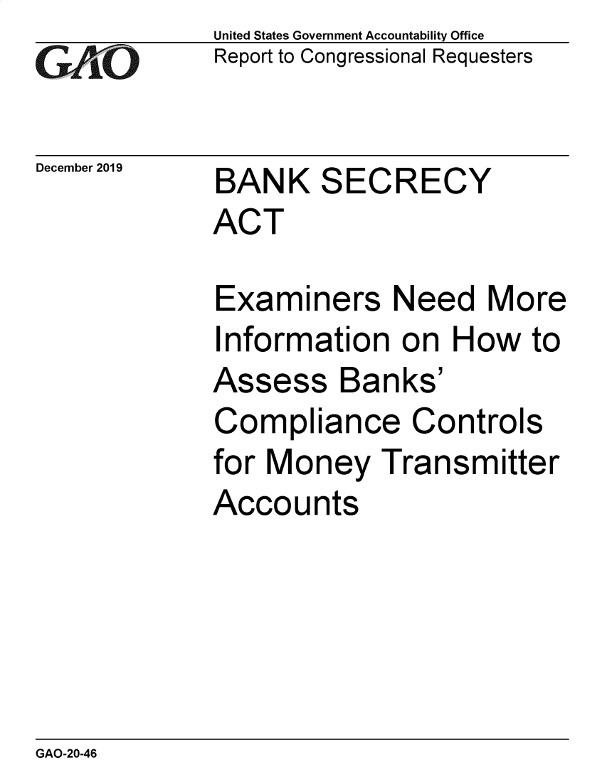 handle is hein.gao/gaobaeagr0001 and id is 1 raw text is: 
GAO


December 2019


United States Government Accountability Office
Report to Congressional Requesters


BANK SECRECY
ACT


Examiners Need More
Information on How to
Assess Banks'
Compliance Controls
for Money Transmitter
Accounts


GAO-20-46


