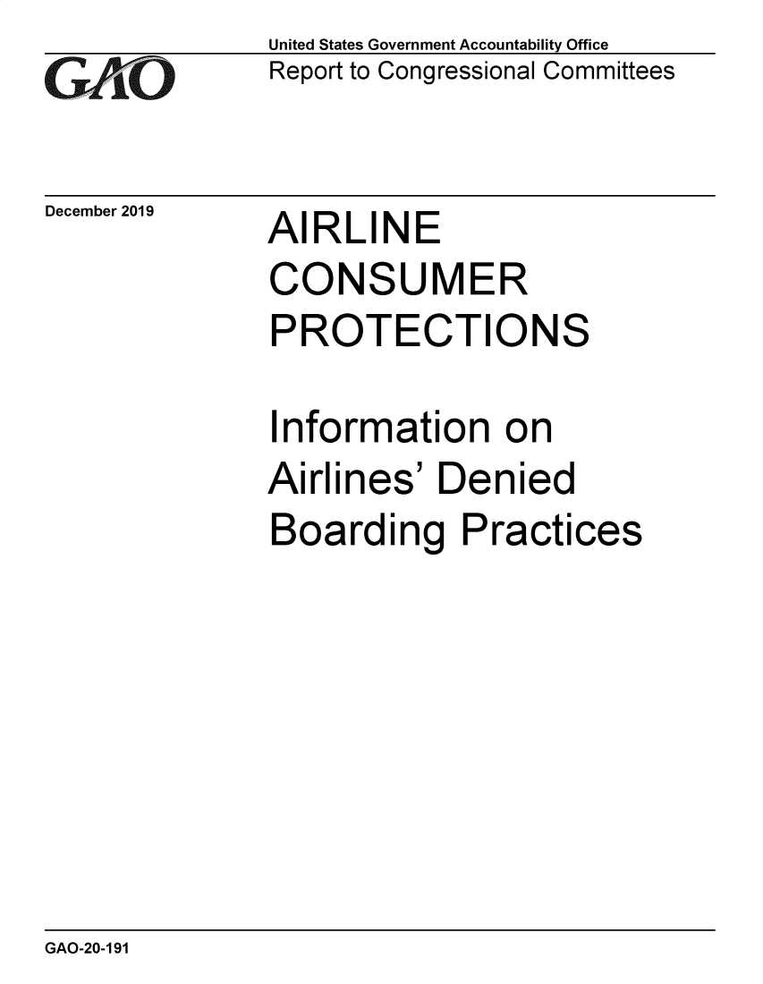 handle is hein.gao/gaobaeahx0001 and id is 1 raw text is: 
GAiO


December 2019


United States Government Accountability Office
Report to Congressional Committees


AIRLINE


CONSUMER
PROTECTIONS


nformation on


Airlines' Denied
Boarding Practices


GAO-20-191


