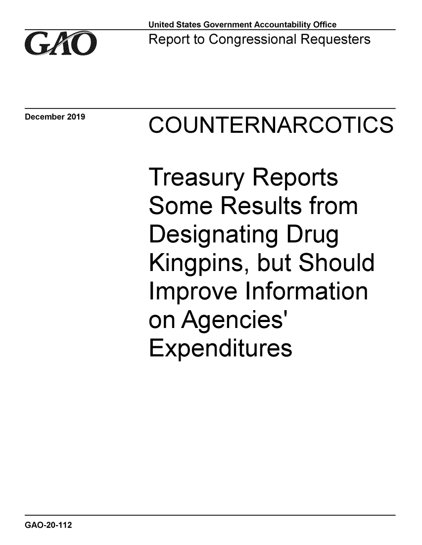 handle is hein.gao/gaobaeama0001 and id is 1 raw text is:              United States Government Accountability Office
             Report to Congressional Requesters

December 2019    COUNTERNARCOTICS

             Treasury   Reports
             Some Results from
             Designating Drug
             Kingpins,   but Should
             Improve Information
             on  Agencies'
             Expenditures


GAO-20-112


