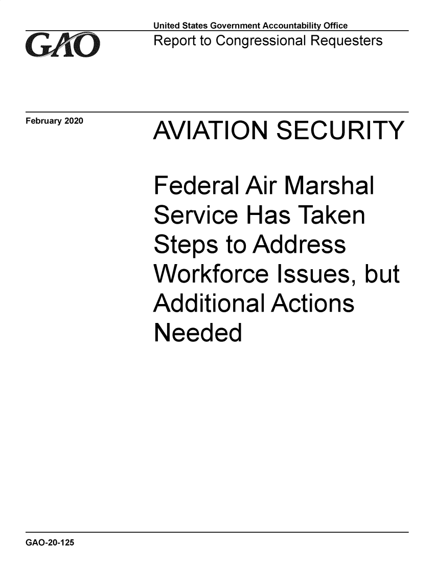 handle is hein.gao/gaobaeaqm0001 and id is 1 raw text is: 
GAvO


February 2020


United States Government Accountability Office
Report to Congressional Requesters


AVIATION SECURITY


Federal Air Marshal
Service Has Taken
Steps to Address
Workforce Issues, but
Additional Actions
Needed


GAO-20-125


