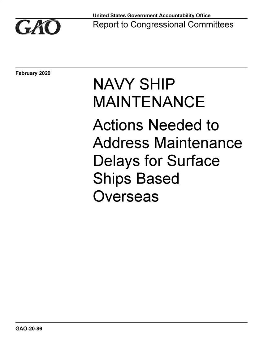 handle is hein.gao/gaobaearc0001 and id is 1 raw text is:             United States Government Accountability Office
GReport to Congressional Committees


February 2020
             NAVY SHIP
             MAINTENANCE
             Actions Needed to
             Address Maintenance
             Delays for Surface
             Ships Based
             Overseas


GAO-20-86


