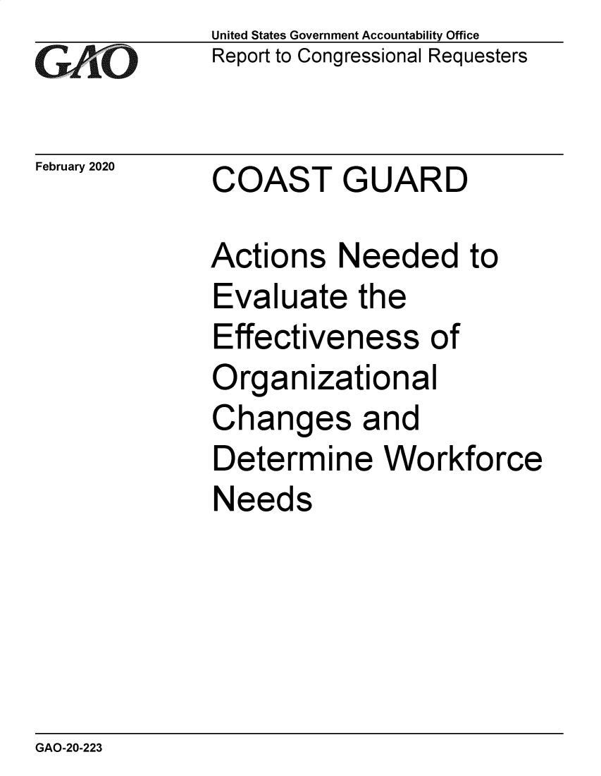 handle is hein.gao/gaobaeard0001 and id is 1 raw text is:              United States Government Accountability Office
CReport to Congressional Requesters

February 2020 COAST   GUARD

            Actions Needed to
            Evaluate the
            Effectiveness of
            Organizational
            Changes and
            Determine Workforce
            Needs


GAO-20-223


