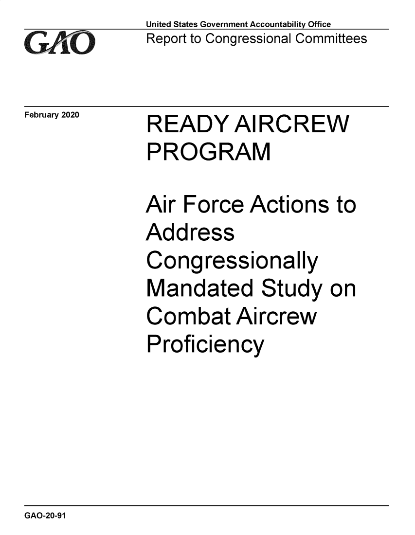 handle is hein.gao/gaobaearv0001 and id is 1 raw text is: 
G2AjO


February 2020


United States Government Accountability Office
Report to Congressional Committees


READY AI RCREW
PROGRAM


Air Force Actions to
Address
Congressionally
Mandated Study on
Combat Aircrew
Proficiency


GAO-20-91


