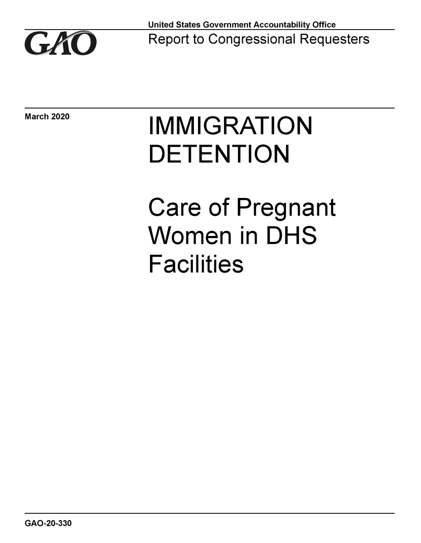 handle is hein.gao/gaobaeayl0001 and id is 1 raw text is: 
GAii O


March 2020


United States Government Accountability Office
Report to Congressional Requesters


IMMIGRATION
DETENTION

Care of Pregnant
Women in DHS
Facilities


GAO-20-330



