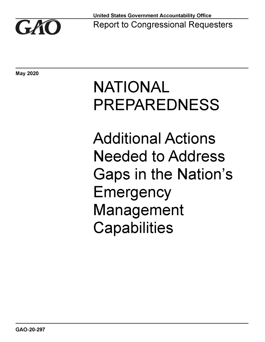 handle is hein.gao/gaobaebbc0001 and id is 1 raw text is:             United States Government Accountability Office
GReport to Congressional Requesters


May 2020
            NATIONAL
            PREPAREDNESS

            Additional Actions
            Needed to Address
            Gaps in the  Nation's
            Emergency
            Management
            Capabilities


GAO-20-297


