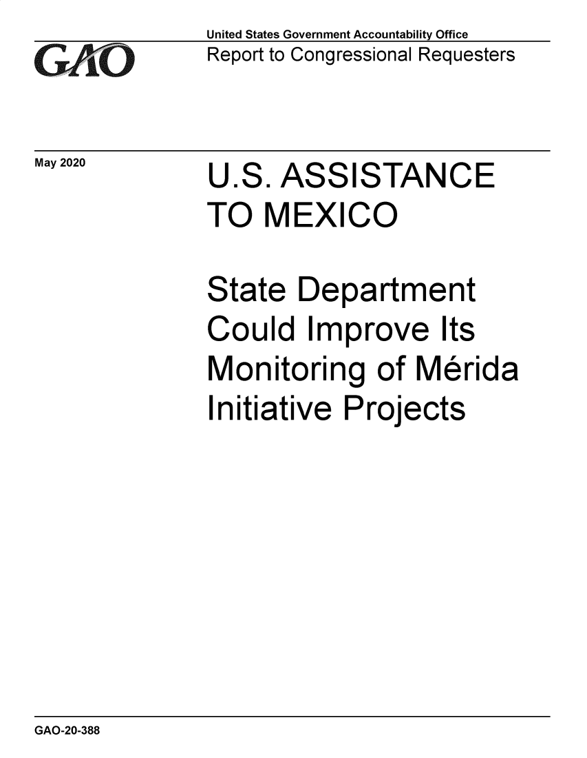 handle is hein.gao/gaobaebcb0001 and id is 1 raw text is: 
GAO


May 2020


United States Government Accountability Office
Report to Congressional Requesters


U.S. ASSISTANCE
TO MEXICO


State Department
Could Improve Its
Monitoring of Merida
Initiative Projects


GAO-20-388


