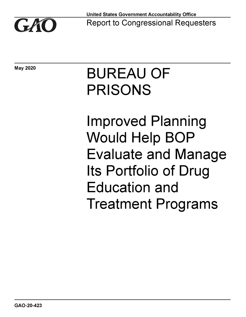handle is hein.gao/gaobaebdq0001 and id is 1 raw text is: 
GA2vO


May 2020


United States Government Accountability Office
Report to Congressional Requesters


BUREAU OF
PRISONS


Improved Planning
Would Help BOP
Evaluate and Manage
Its Portfolio of Drug
Education and
Treatment Programs


GAO-20-423


