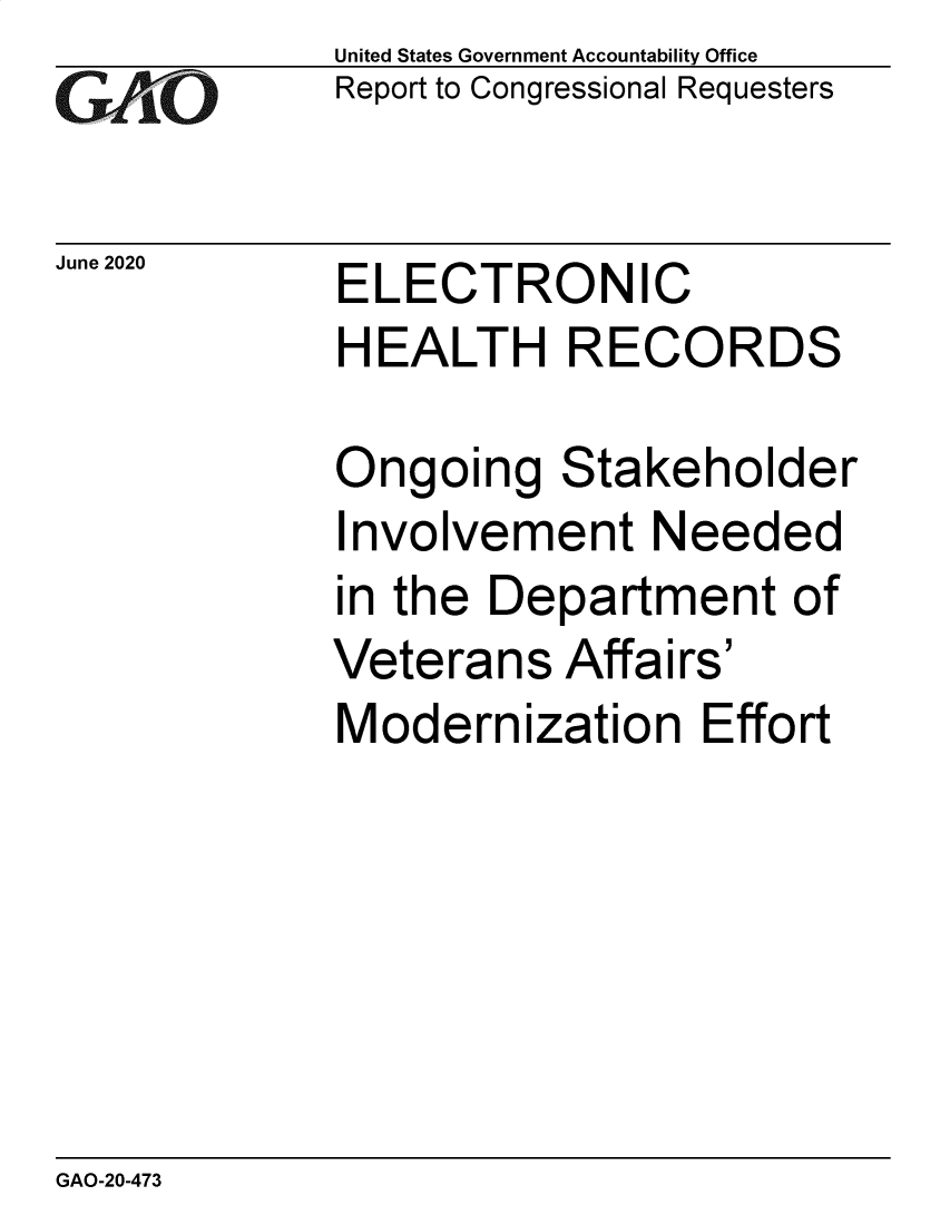 handle is hein.gao/gaobaebep0001 and id is 1 raw text is: 
GA2vO


June 2020


United States Government Accountability Office
Report to Congressional Requesters


ELECTRONIC
HEALTH RECORDS


Ongoing Stakeholder
Involvement Needed
in the Department of
Veterans   Affairs'
Modernization Effort


GAO-20-473


