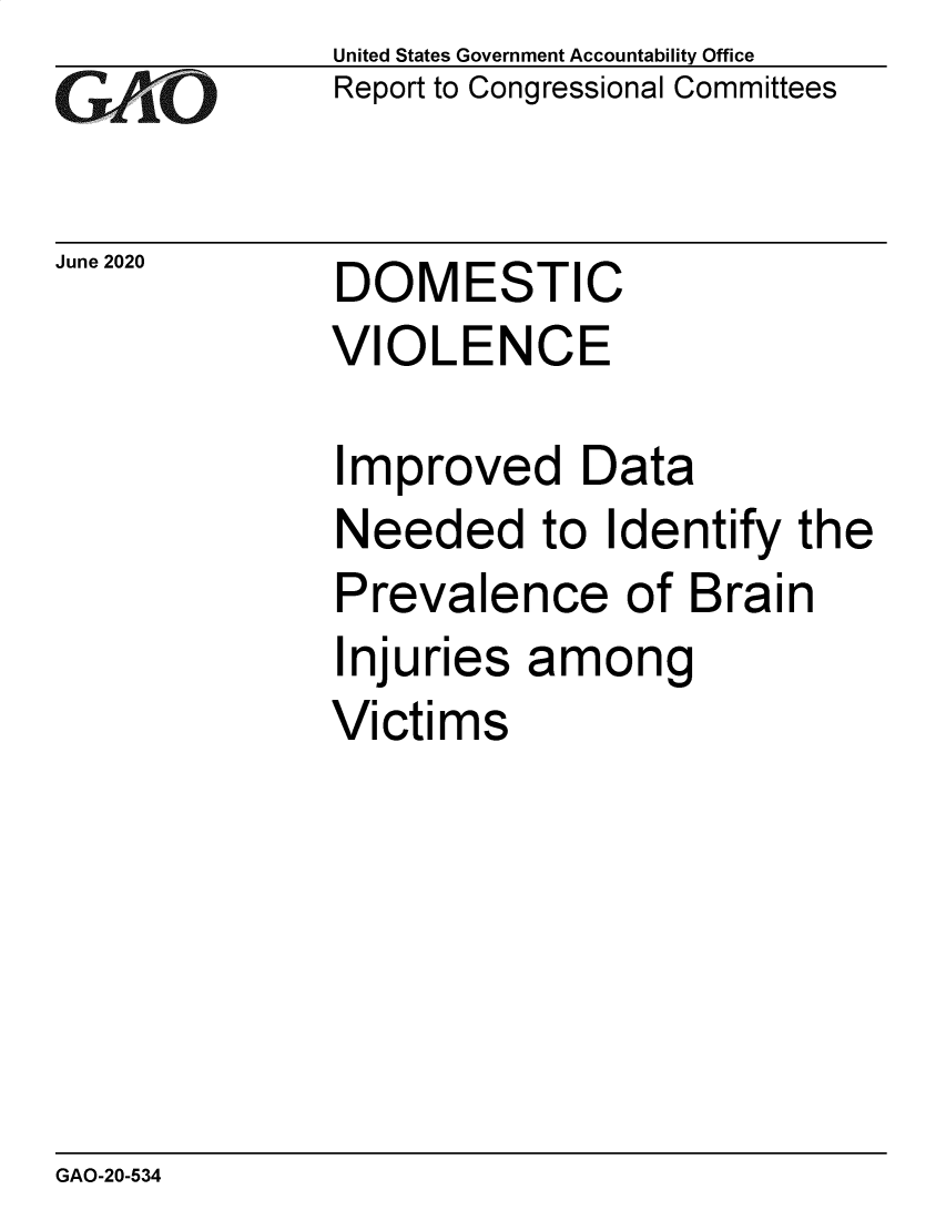 handle is hein.gao/gaobaebfi0001 and id is 1 raw text is: 
GAO


United States Government Accountability Office
Report to Congressional Committees


June 2020  DOMESTIC
              VIOLENCE


Improved Data
Needed to Identify
Prevalence of Brai
Injuries  among
Victims


the
n


GAO-20-534


