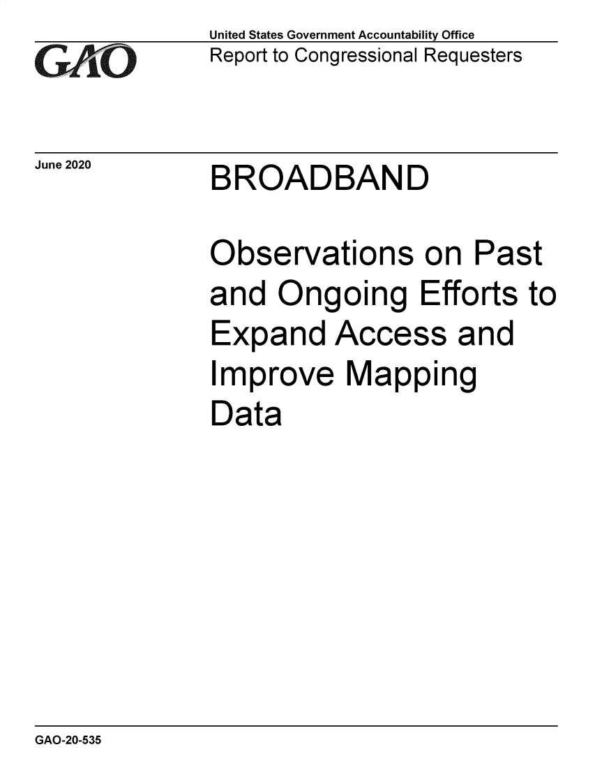 handle is hein.gao/gaobaebgv0001 and id is 1 raw text is: 
GAO


June 2020


United States Government Accountability Office
Report to Congressional Requesters


BROADBAND


Observations on Past
and  Ongoing Efforts to
Expand Access and
Improve Mapping
Data


GAO-20-535



