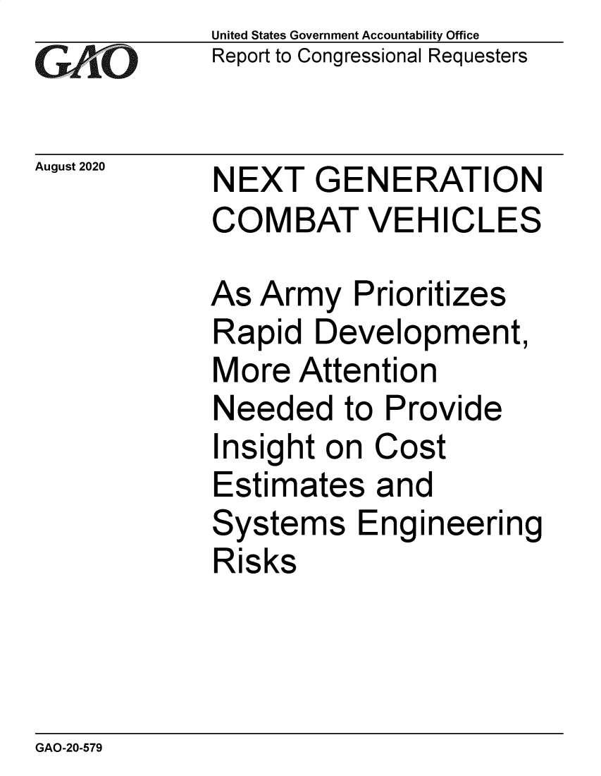 handle is hein.gao/gaobaebmh0001 and id is 1 raw text is: 
GA  vO


August 2020


United States Government Accountability Office
Report to Congressional Requesters


NEXT   GENERATION
COMBAT VEHICLES


As Army   Prioritizes
Rapid  Development,
More  Attention
Needed   to Provide
Insight on  Cost
Estimates   and
Systems   Engineering
Risks


GAO-20-579


