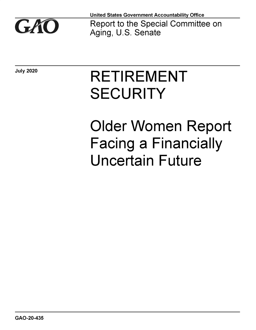 handle is hein.gao/gaobaebns0001 and id is 1 raw text is: 
GAO


July 2020


United States Government Accountability Office
Report to the Special Committee on
Aging, U.S. Senate


RETIREMENT


SECURITY

Older Women Report
Facing a Financially
Uncertain Future


GAO-20-435


