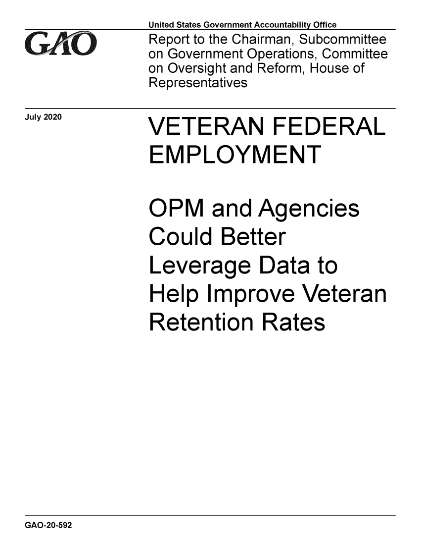 handle is hein.gao/gaobaebot0001 and id is 1 raw text is: 
GAljiO


July 2020


United States Government Accountability Office
Report to the Chairman, Subcommittee
on Government Operations, Committee
on Oversight and Reform, House of
Representatives


VETERAN FEDERAL
EMPLOYMENT

OPM and Agencies
Could Better
Leverage Data to
Help Improve Veteran
Retention Rates


GAO-20-592


