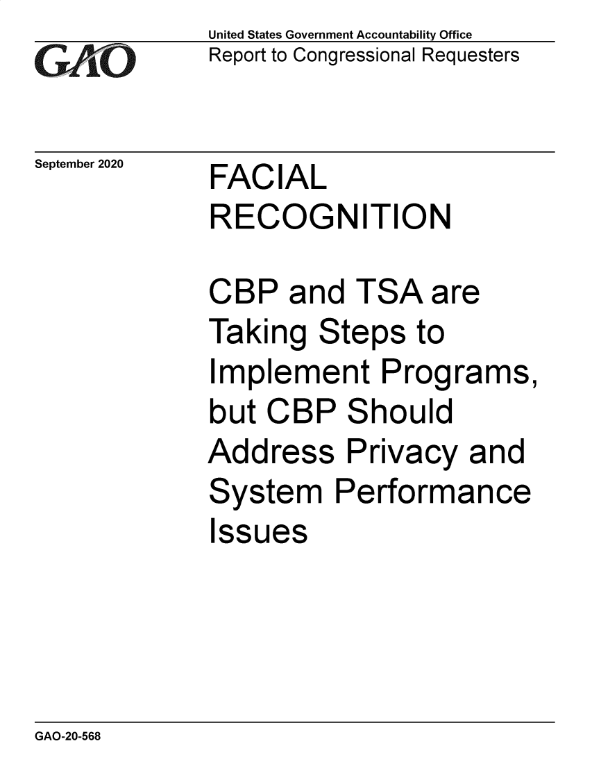 handle is hein.gao/gaobaebpv0001 and id is 1 raw text is: 
GAPO


September 2020


United States Government Accountability Office
Report to Congressional Requesters


FACIAL
RECOGNITION


CBP and TSA are
Taking Steps to
Implement Programs,
but CBP Should
Address Privacy and
System Performance
Issues


GAO-20-568


