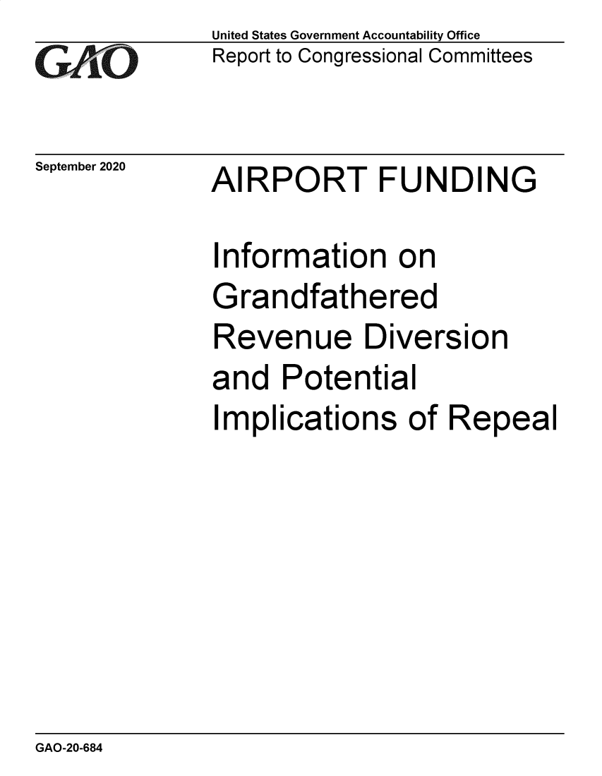 handle is hein.gao/gaobaebqk0001 and id is 1 raw text is: 
GAO


September 2020


United States Government Accountability Office
Report to Congressional Committees


AIRPORT FUNDING


Information on
Grandfathered
Revenue Diversion
and Potential
Implications of Repeal


GAO-20-684


