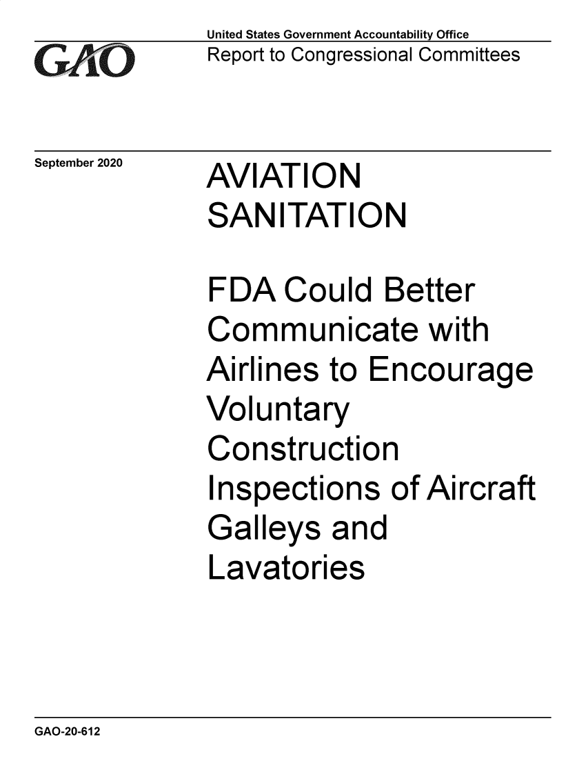 handle is hein.gao/gaobaebqm0001 and id is 1 raw text is: 
GA jO


September 2020


United States Government Accountability Office
Report to Congressional Committees


AVIATION
SANITATION


FDA Could Better
Communicate with
Airlines to Encourage
Voluntary
Construction
Inspections of Aircraft
Galleys and
Lavatories


GAO-20-612


