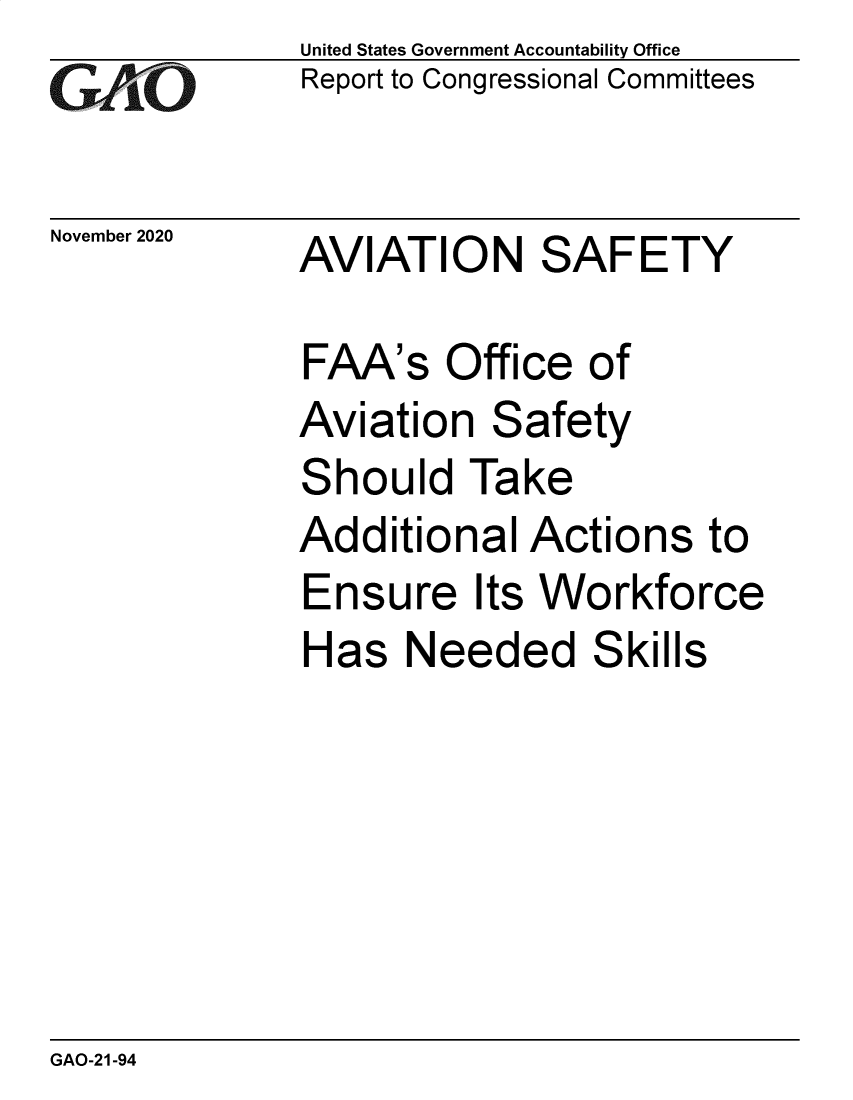 handle is hein.gao/gaobaebyl0001 and id is 1 raw text is: 
GAfjLO


November 2020


United States Government Accountability Office
Report to Congressional Committees


AVIATION SAFETY


FAA's   Office  of
Aviation   Safety


S


hould  Take


Additional   Actions   to
Ensure Its   Workforce
Has   Needed Skills


GAO-21-94


